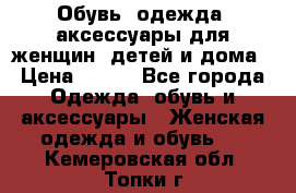 Обувь, одежда, аксессуары для женщин, детей и дома › Цена ­ 100 - Все города Одежда, обувь и аксессуары » Женская одежда и обувь   . Кемеровская обл.,Топки г.